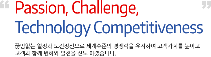 passion, challenge, technology competitiveness, 끊임없는 열정과 도전정신으로 세계수준의 기술경쟁력을 통해
					고객의 가치를 높이고 믿음으로 고객과 함께 변화와 발전을 선도하겠습니다.